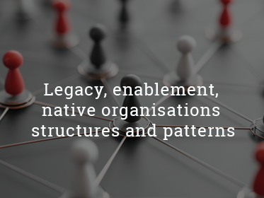 Legacy, enablement, native organisations structures and patterns